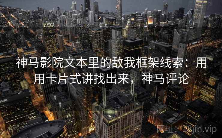 神马影院文本里的敌我框架线索：用用卡片式讲找出来，神马评论  第1张
