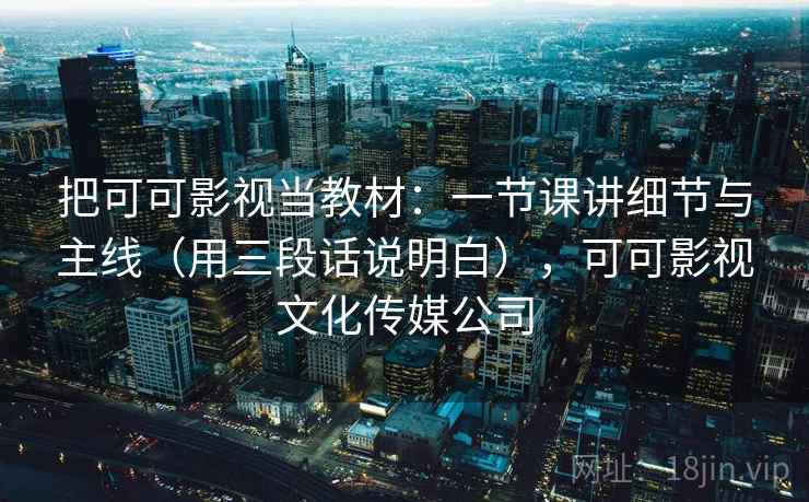 把可可影视当教材：一节课讲细节与主线（用三段话说明白），可可影视文化传媒公司  第2张