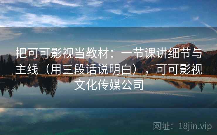 把可可影视当教材：一节课讲细节与主线（用三段话说明白），可可影视文化传媒公司  第1张