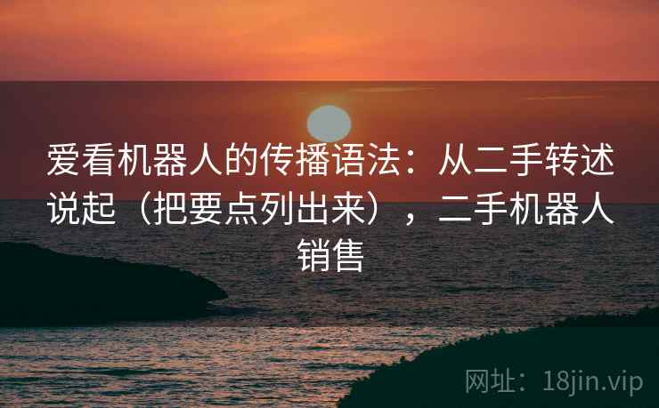 爱看机器人的传播语法：从二手转述说起（把要点列出来），二手机器人销售  第1张