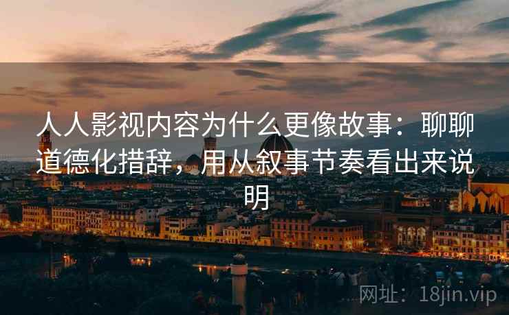 人人影视内容为什么更像故事:聊聊道德化措辞,用从叙事节奏看出来说明 第1张 人人影视内容为什么更像故事:聊聊道德化措辞,用从叙事节奏看出来说明 第1张