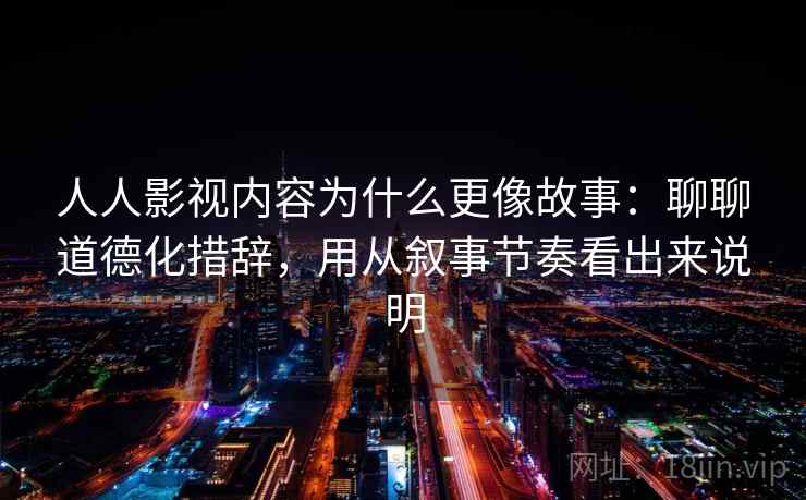 人人影视内容为什么更像故事:聊聊道德化措辞,用从叙事节奏看出来说明 第2张 人人影视内容为什么更像故事:聊聊道德化措辞,用从叙事节奏看出来说明 第2张