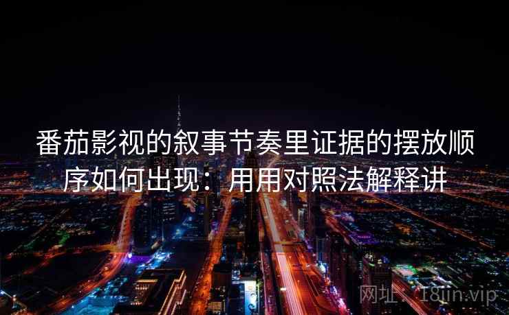 番茄影视的叙事节奏里证据的摆放顺序如何出现：用用对照法解释讲  第2张