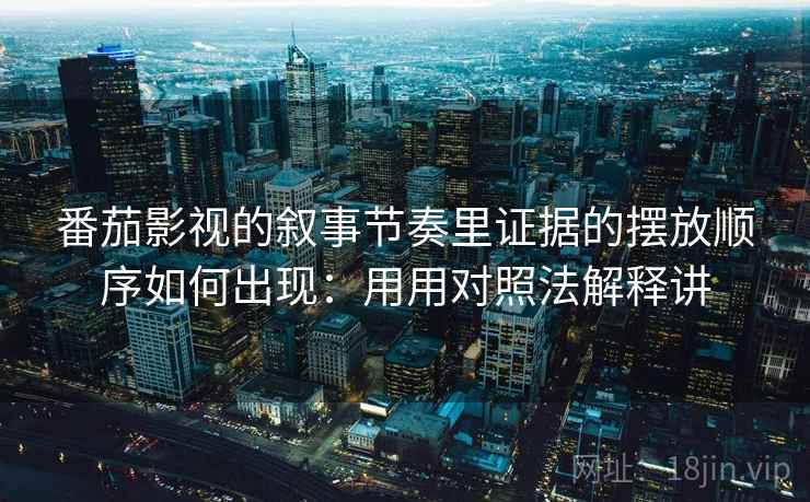 番茄影视的叙事节奏里证据的摆放顺序如何出现：用用对照法解释讲  第1张