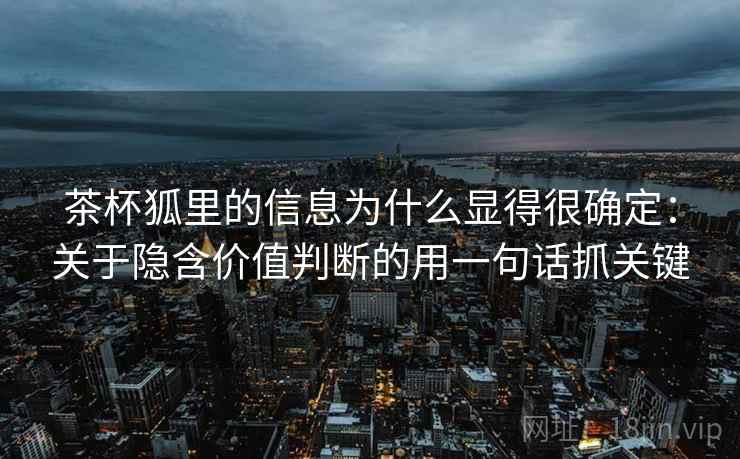 茶杯狐里的信息为什么显得很确定：关于隐含价值判断的用一句话抓关键  第2张