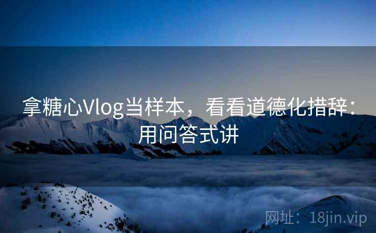 拿糖心Vlog当样本，看看道德化措辞：用问答式讲  第2张