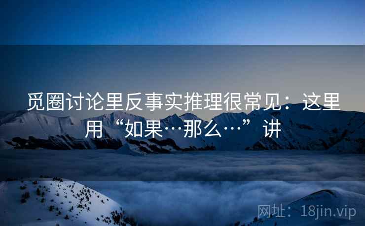 觅圈讨论里反事实推理很常见：这里用“如果…那么…”讲  第2张
