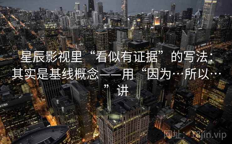 星辰影视里“看似有证据”的写法:其实是基线概念——用“因为…所以…”讲 第1张 星辰影视里“看似有证据”的写法:其实是基线概念——用“因为…所以…”讲 第1张
