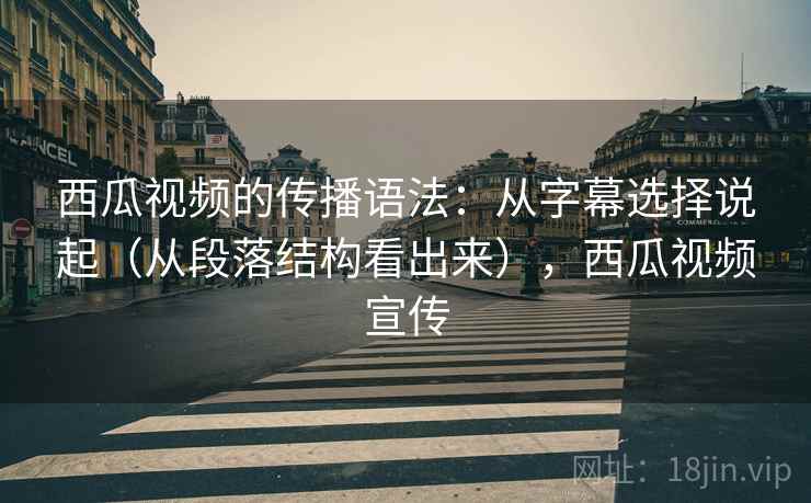 西瓜视频的传播语法：从字幕选择说起（从段落结构看出来），西瓜视频宣传  第2张