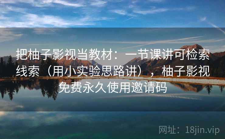 把柚子影视当教材:一节课讲可检索线索(用小实验思路讲),柚子影视免费永久使用邀请码 第1张 把柚子影视当教材:一节课讲可检索线索(用小实验思路讲),柚子影视免费永久使用邀请码 第1张