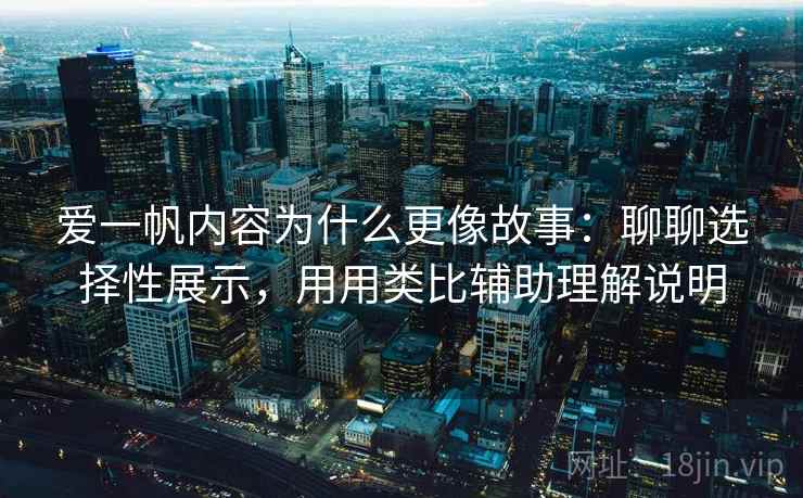 爱一帆内容为什么更像故事：聊聊选择性展示，用用类比辅助理解说明  第2张