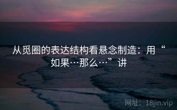从觅圈的表达结构看悬念制造：用“如果…那么…”讲  第2张