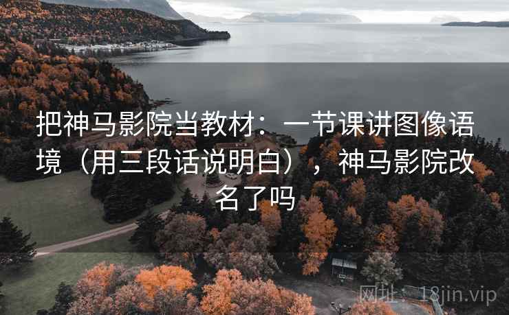 把神马影院当教材：一节课讲图像语境（用三段话说明白），神马影院改名了吗  第2张