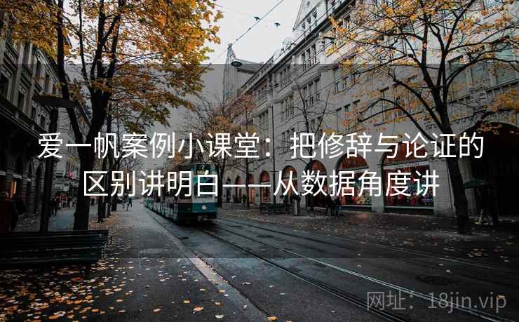 爱一帆案例小课堂:把修辞与论证的区别讲明白——从数据角度讲 第1张 爱一帆案例小课堂:把修辞与论证的区别讲明白——从数据角度讲 第1张