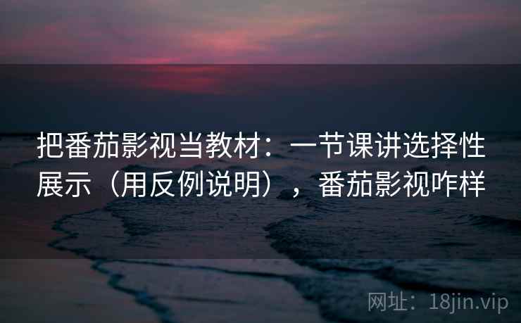 把番茄影视当教材：一节课讲选择性展示（用反例说明），番茄影视咋样  第2张