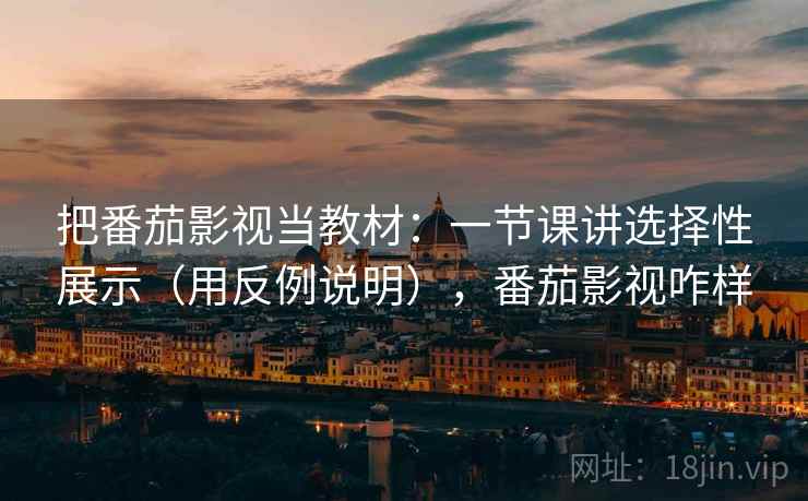 把番茄影视当教材：一节课讲选择性展示（用反例说明），番茄影视咋样  第1张