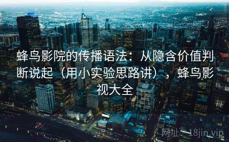 蜂鸟影院的传播语法：从隐含价值判断说起（用小实验思路讲），蜂鸟影视大全  第2张