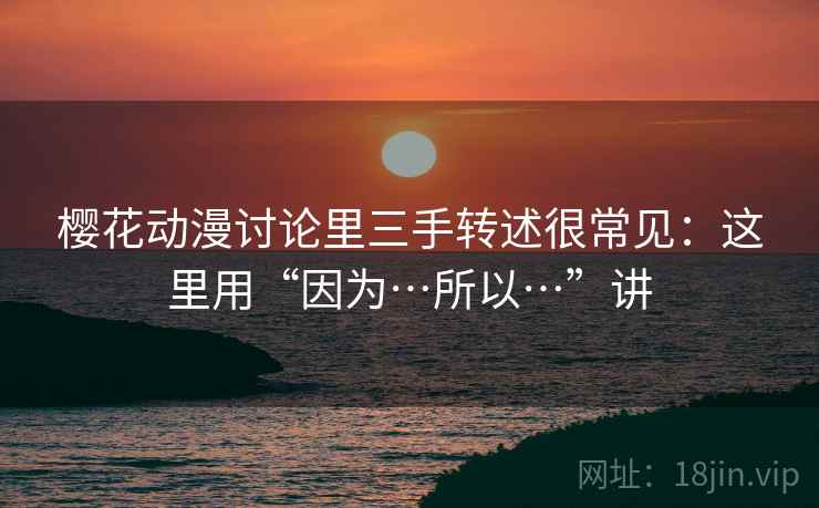 樱花动漫讨论里三手转述很常见：这里用“因为…所以…”讲  第2张