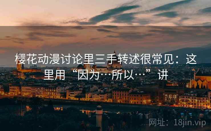 樱花动漫讨论里三手转述很常见：这里用“因为…所以…”讲  第1张