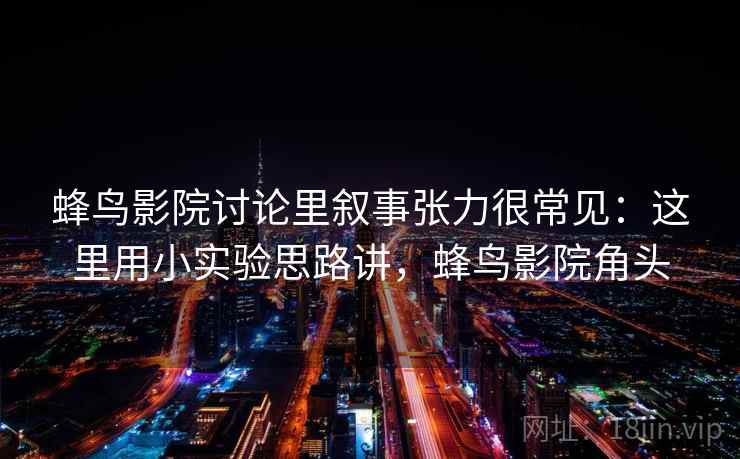 蜂鸟影院讨论里叙事张力很常见：这里用小实验思路讲，蜂鸟影院角头  第1张