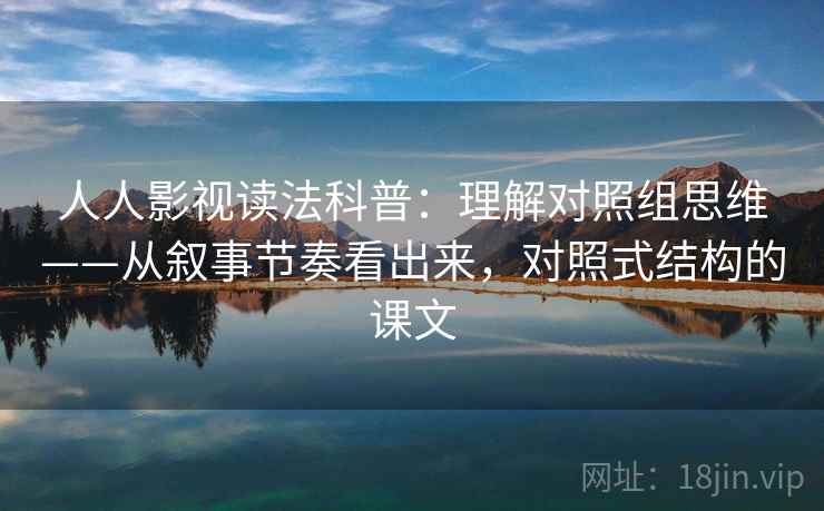 人人影视读法科普：理解对照组思维——从叙事节奏看出来，对照式结构的课文  第1张