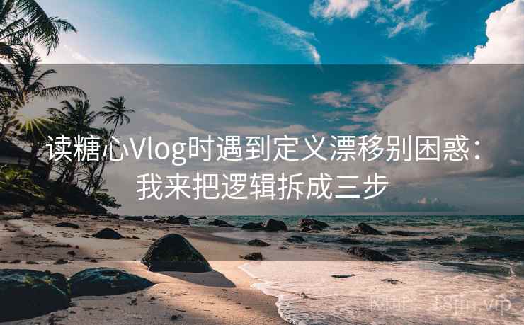 读糖心Vlog时遇到定义漂移别困惑:我来把逻辑拆成三步 第1张 读糖心Vlog时遇到定义漂移别困惑:我来把逻辑拆成三步 第1张