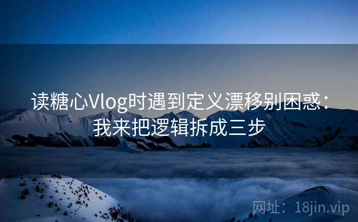 读糖心Vlog时遇到定义漂移别困惑:我来把逻辑拆成三步 第2张 读糖心Vlog时遇到定义漂移别困惑:我来把逻辑拆成三步 第2张