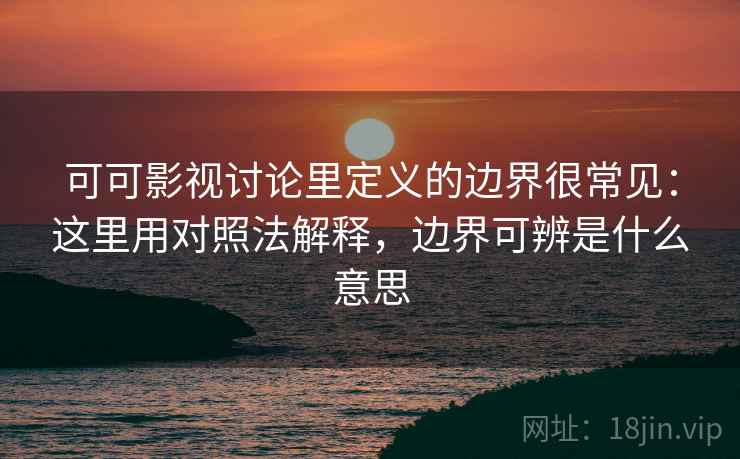 可可影视讨论里定义的边界很常见：这里用对照法解释，边界可辨是什么意思  第2张