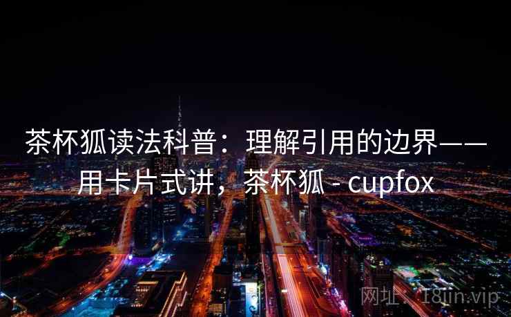 茶杯狐读法科普：理解引用的边界——用卡片式讲，茶杯狐 - cupfox  第1张