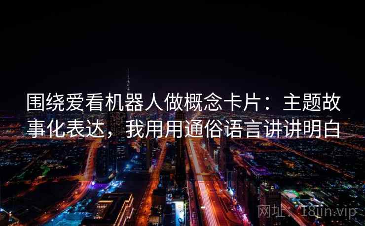 围绕爱看机器人做概念卡片：主题故事化表达，我用用通俗语言讲讲明白  第1张