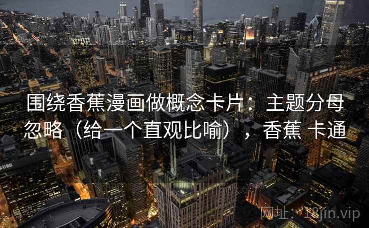 围绕香蕉漫画做概念卡片：主题分母忽略（给一个直观比喻），香蕉 卡通  第1张