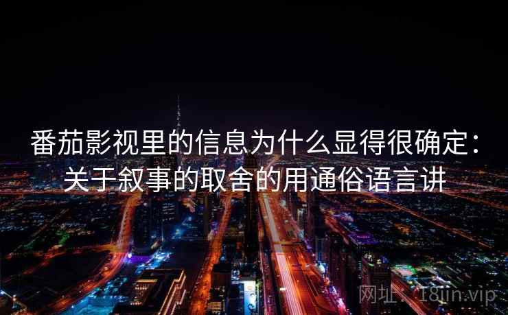 番茄影视里的信息为什么显得很确定：关于叙事的取舍的用通俗语言讲  第2张