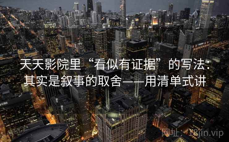 天天影院里“看似有证据”的写法：其实是叙事的取舍——用清单式讲  第2张