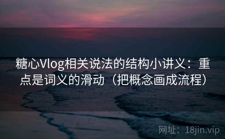 糖心Vlog相关说法的结构小讲义：重点是词义的滑动（把概念画成流程）  第1张