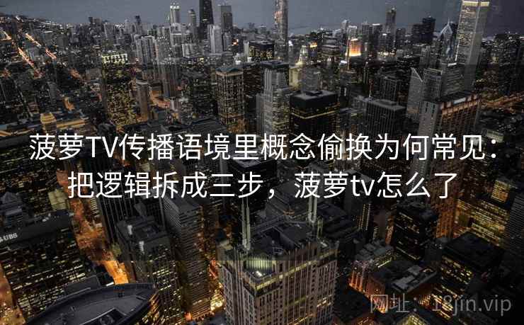 菠萝TV传播语境里概念偷换为何常见：把逻辑拆成三步，菠萝tv怎么了  第2张