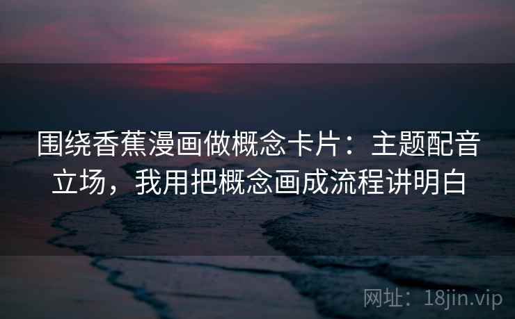 围绕香蕉漫画做概念卡片：主题配音立场，我用把概念画成流程讲明白  第2张