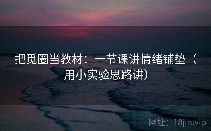 把觅圈当教材：一节课讲情绪铺垫（用小实验思路讲）  第1张