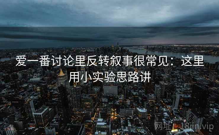 爱一番讨论里反转叙事很常见：这里用小实验思路讲  第2张