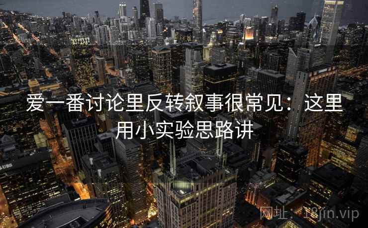 爱一番讨论里反转叙事很常见：这里用小实验思路讲  第1张