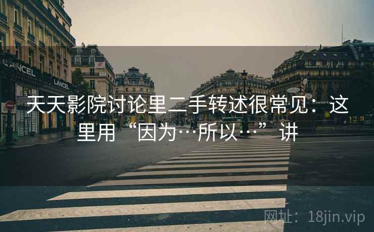 天天影院讨论里二手转述很常见：这里用“因为…所以…”讲  第1张