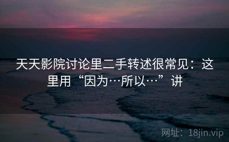 天天影院讨论里二手转述很常见：这里用“因为…所以…”讲  第2张