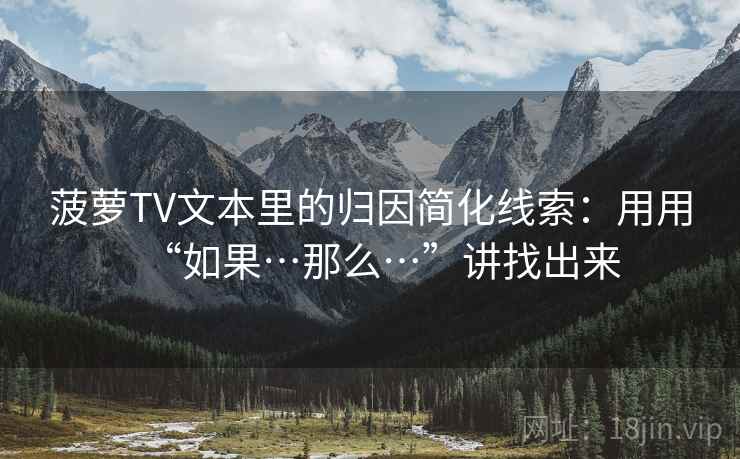 菠萝TV文本里的归因简化线索：用用“如果…那么…”讲找出来  第1张