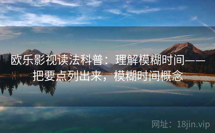 欧乐影视读法科普：理解模糊时间——把要点列出来，模糊时间概念  第1张
