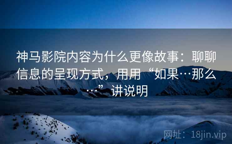 神马影院内容为什么更像故事：聊聊信息的呈现方式，用用“如果…那么…”讲说明  第1张