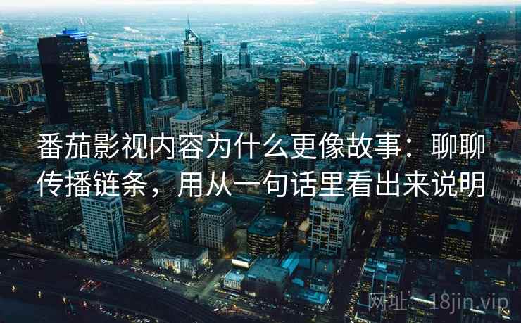 番茄影视内容为什么更像故事：聊聊传播链条，用从一句话里看出来说明  第2张