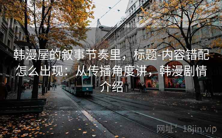 韩漫屋的叙事节奏里，标题-内容错配怎么出现：从传播角度讲，韩漫剧情介绍  第2张