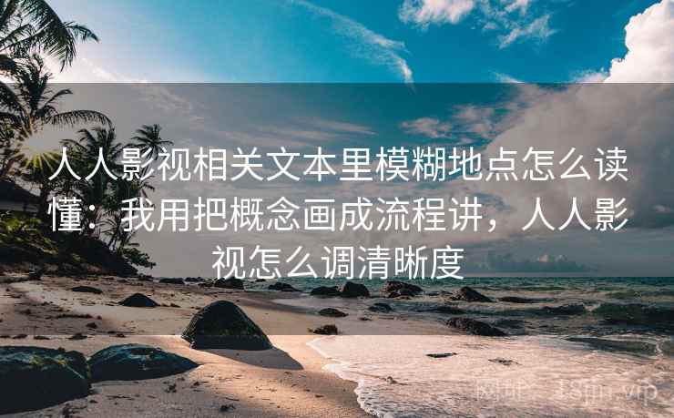 人人影视相关文本里模糊地点怎么读懂：我用把概念画成流程讲，人人影视怎么调清晰度  第1张