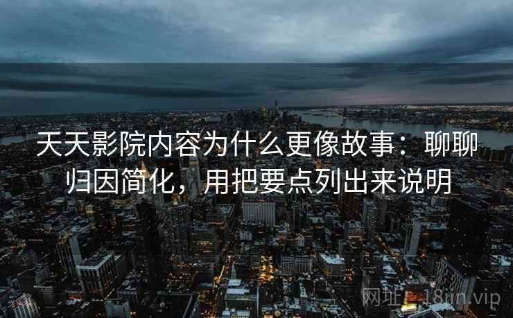 天天影院内容为什么更像故事：聊聊归因简化，用把要点列出来说明  第2张