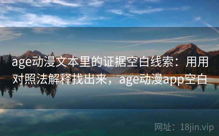 age动漫文本里的证据空白线索：用用对照法解释找出来，age动漫app空白  第1张