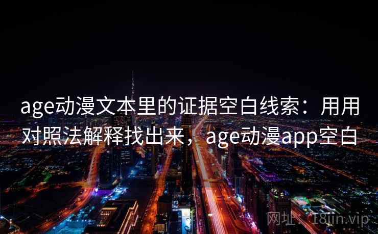age动漫文本里的证据空白线索：用用对照法解释找出来，age动漫app空白  第2张